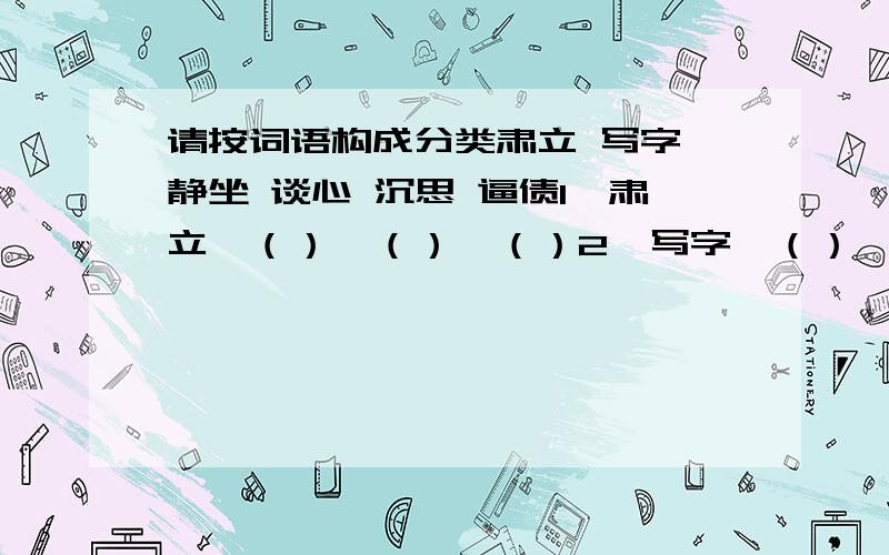 请按词语构成分类肃立 写字 静坐 谈心 沉思 逼债1、肃立、（）、（）、（）2、写字、（）、（）、（）（注：原题中不是括