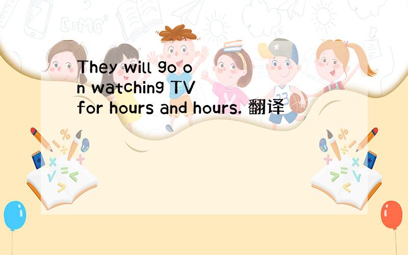 They will go on watching TV for hours and hours. 翻译