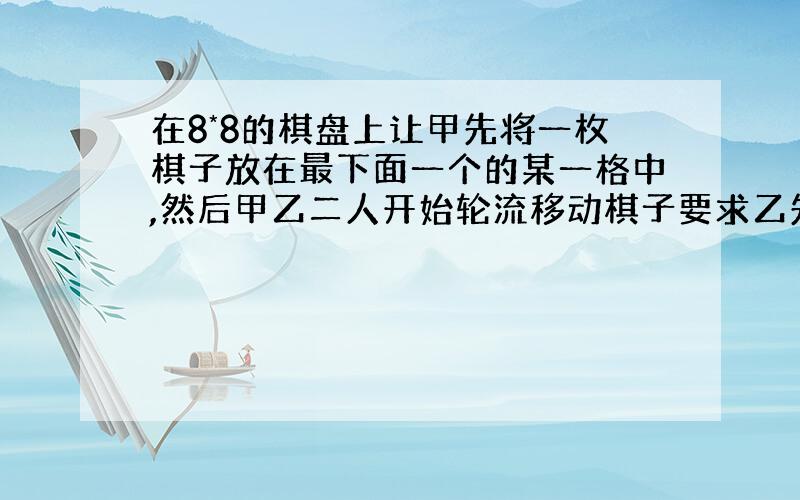 在8*8的棋盘上让甲先将一枚棋子放在最下面一个的某一格中,然后甲乙二人开始轮流移动棋子要求乙先甲后,