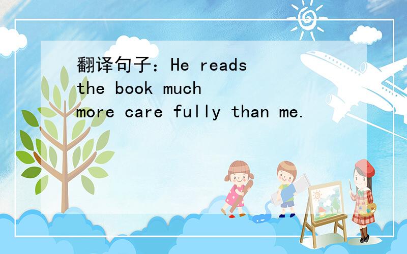 翻译句子：He reads the book much more care fully than me.