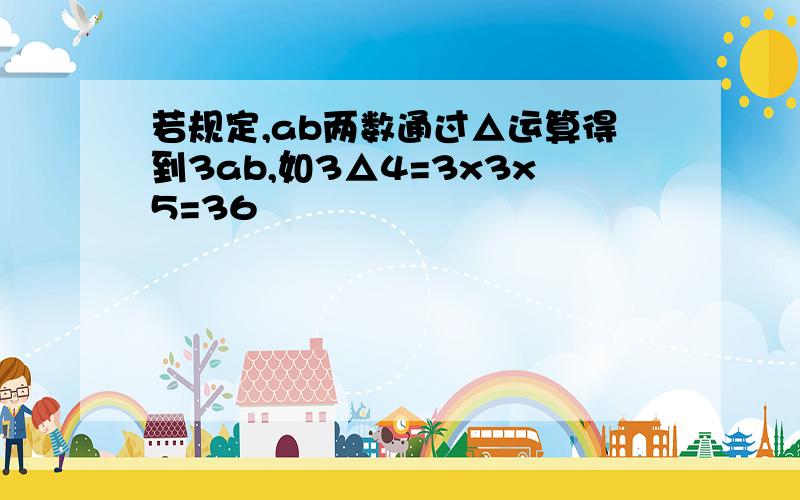 若规定,ab两数通过△运算得到3ab,如3△4=3x3x5=36