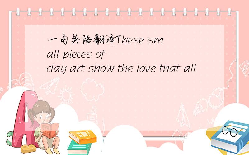 一句英语翻译These small pieces of clay art show the love that all