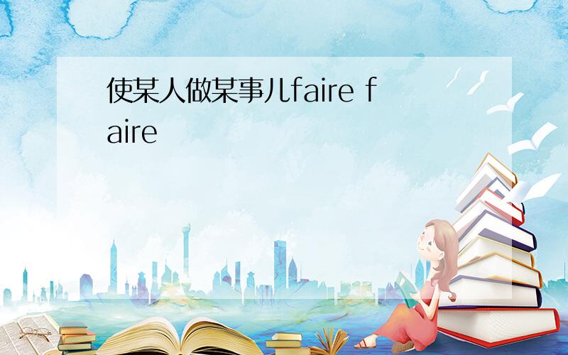 使某人做某事儿faire faire