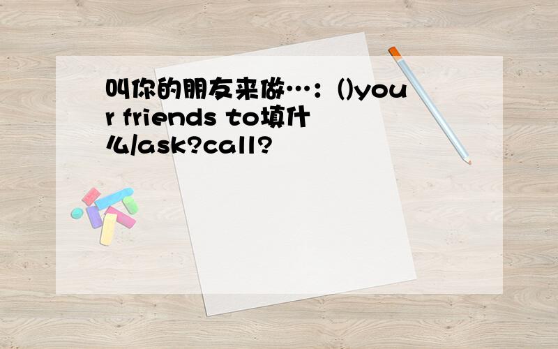 叫你的朋友来做…：()your friends to填什么/ask?call?