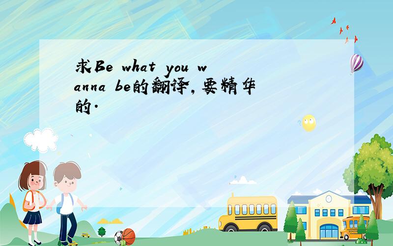 求Be what you wanna be的翻译,要精华的.