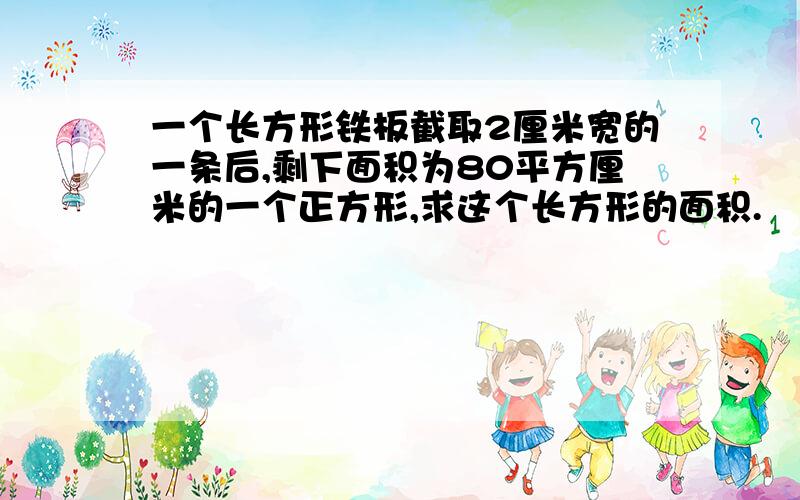 一个长方形铁板截取2厘米宽的一条后,剩下面积为80平方厘米的一个正方形,求这个长方形的面积.