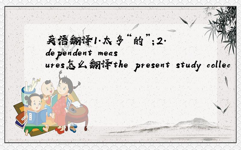 英语翻译1.太多“的”；2.dependent measures怎么翻译the present study collec