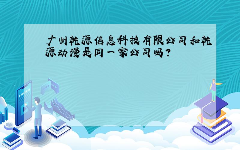 广州乾源信息科技有限公司和乾源动漫是同一家公司吗?