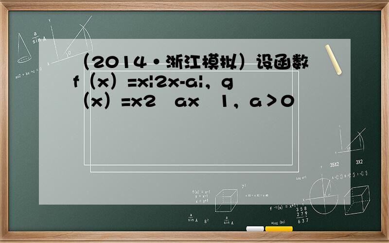 （2014•浙江模拟）设函数f（x）=x|2x-a|，g（x）=x2−ax−1，a＞0