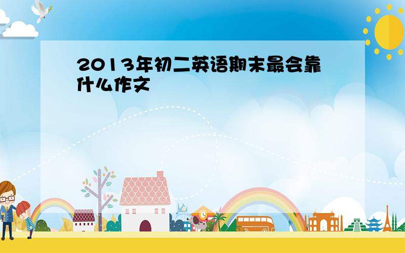 2013年初二英语期末最会靠什么作文