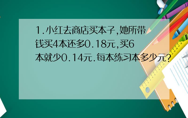 1.小红去商店买本子,她所带钱买4本还多0.18元,买6本就少0.14元.每本练习本多少元?