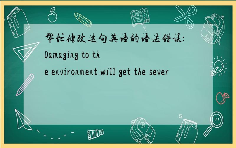 帮忙修改这句英语的语法错误：Damaging to the environment will get the sever