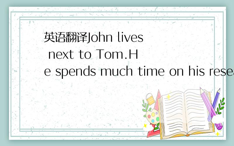 英语翻译John lives next to Tom.He spends much time on his resear