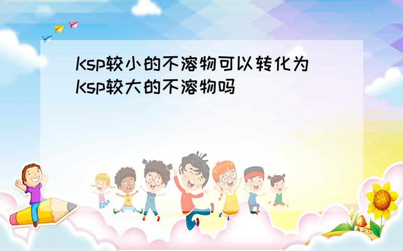 Ksp较小的不溶物可以转化为Ksp较大的不溶物吗