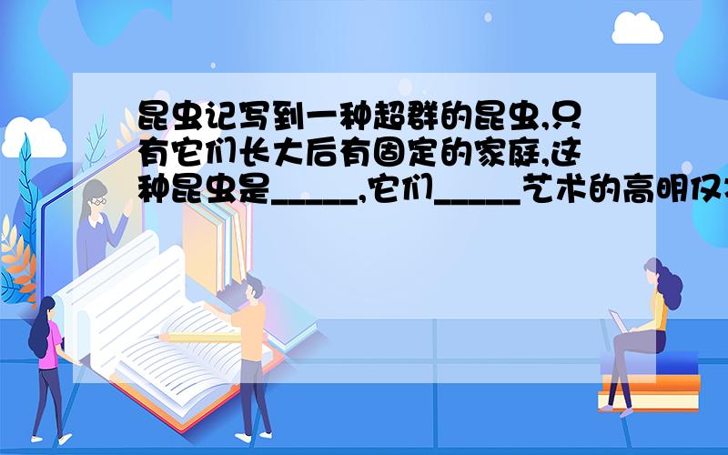 昆虫记写到一种超群的昆虫,只有它们长大后有固定的家庭,这种昆虫是_____,它们_____艺术的高明仅次于人类
