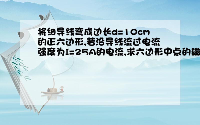 将细导线弯成边长d=10cm的正六边形,若沿导线流过电流强度为I=25A的电流,求六边形中点的磁感强度B