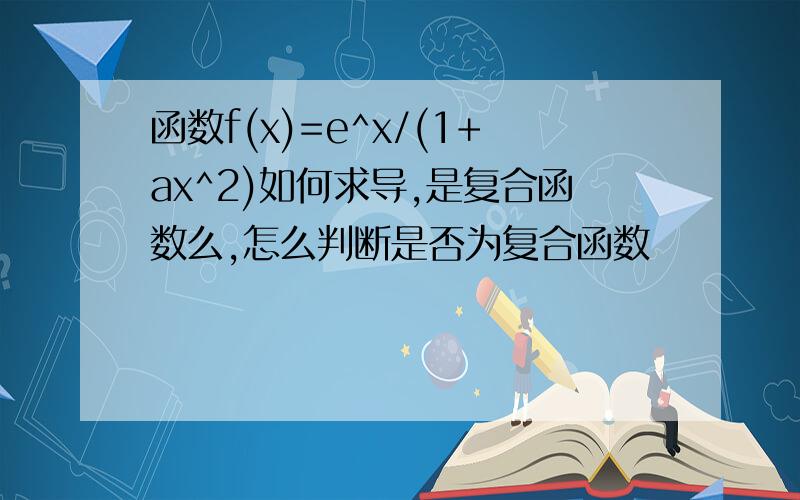 函数f(x)=e^x/(1+ax^2)如何求导,是复合函数么,怎么判断是否为复合函数