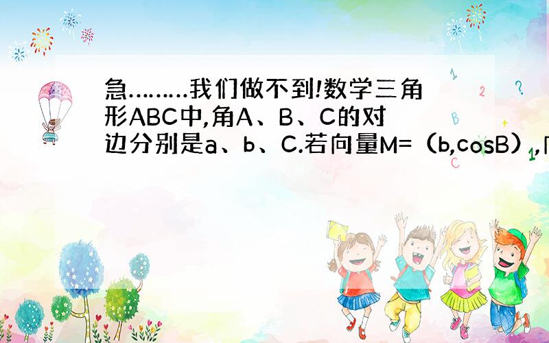 急………我们做不到!数学三角形ABC中,角A、B、C的对边分别是a、b、C.若向量M=（b,cosB）,向量n=（2a-