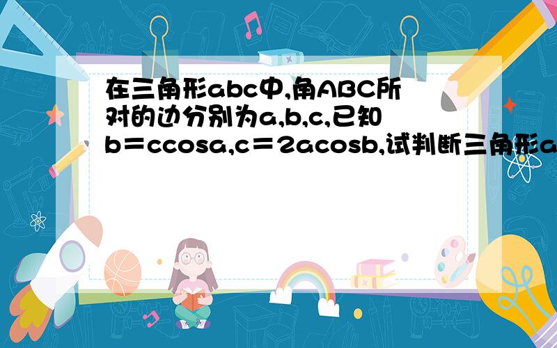 在三角形abc中,角ABC所对的边分别为a,b,c,已知b＝ccosa,c＝2acosb,试判断三角形abc的形状