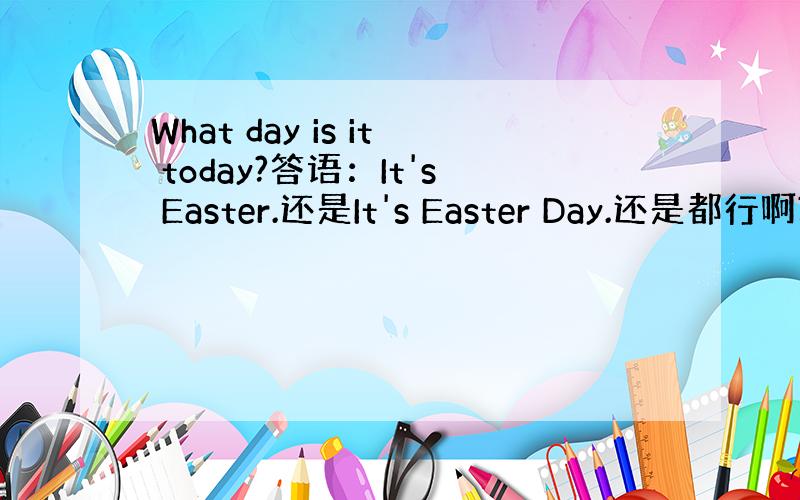 What day is it today?答语：It's Easter.还是It's Easter Day.还是都行啊?