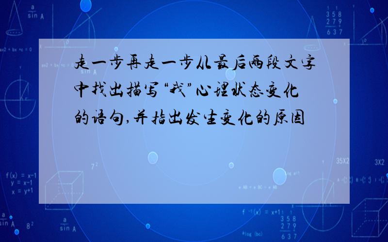 走一步再走一步从最后两段文字中找出描写“我”心理状态变化的语句,并指出发生变化的原因