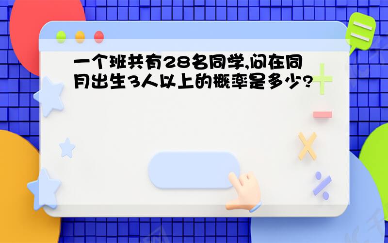 一个班共有28名同学,问在同月出生3人以上的概率是多少?