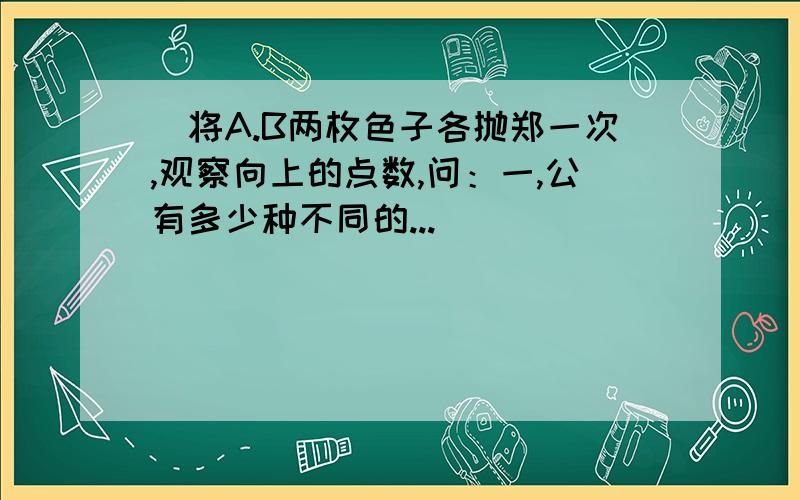 （将A.B两枚色子各抛郑一次,观察向上的点数,问：一,公有多少种不同的...