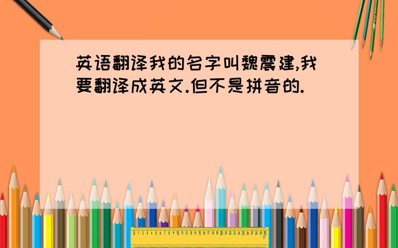 英语翻译我的名字叫魏震建,我要翻译成英文.但不是拼音的.