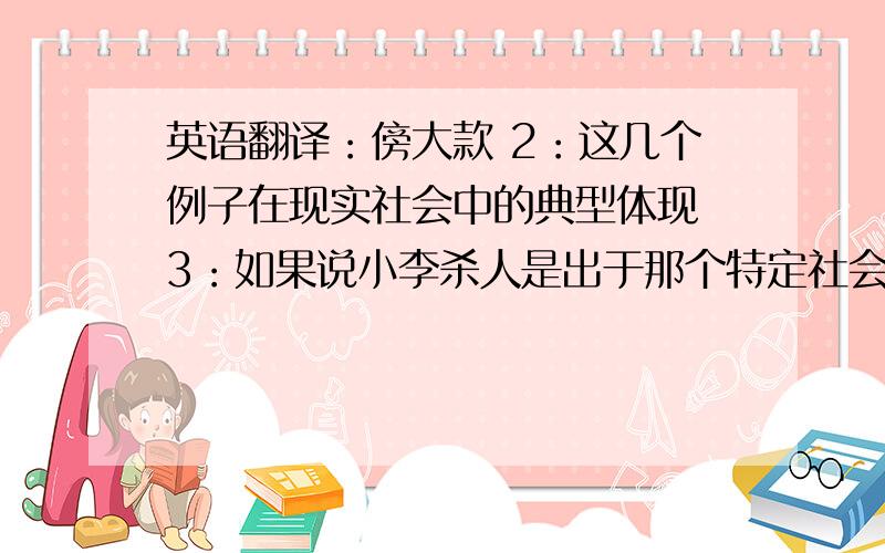 英语翻译：傍大款 2：这几个例子在现实社会中的典型体现 3：如果说小李杀人是出于那个特定社会的无奈之举,那么这些人就只能