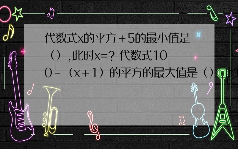 代数式x的平方＋5的最小值是（）,此时x=? 代数式100-（x＋1）的平方的最大值是（）,此时x=?