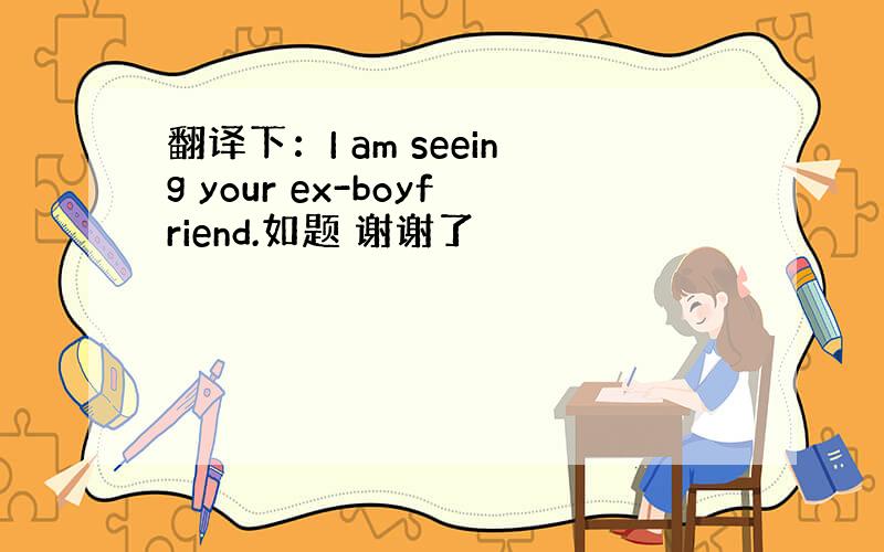 翻译下：I am seeing your ex-boyfriend.如题 谢谢了