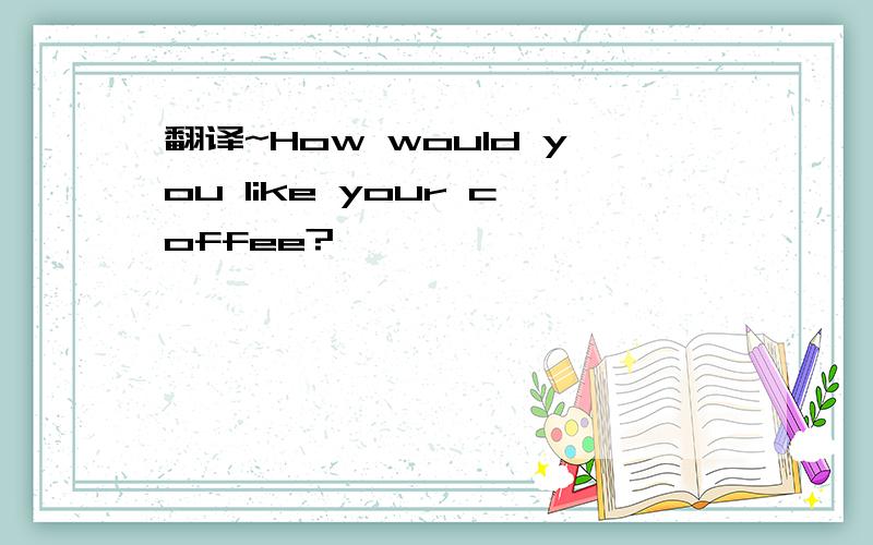 翻译~How would you like your coffee?