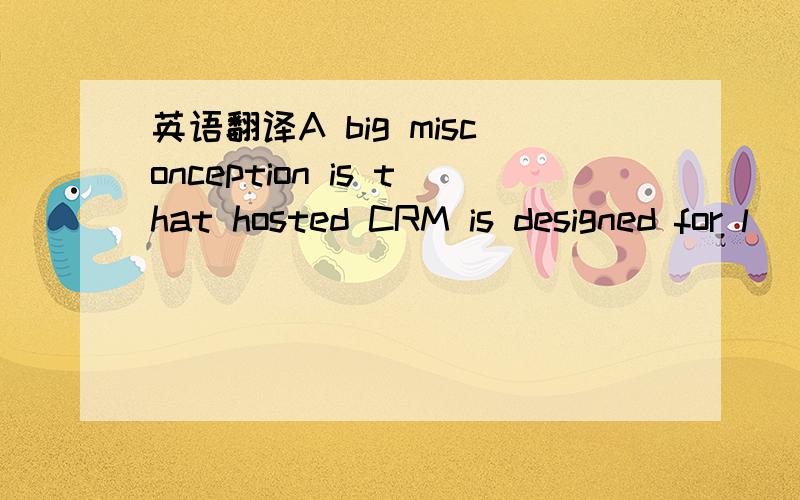 英语翻译A big misconception is that hosted CRM is designed for l