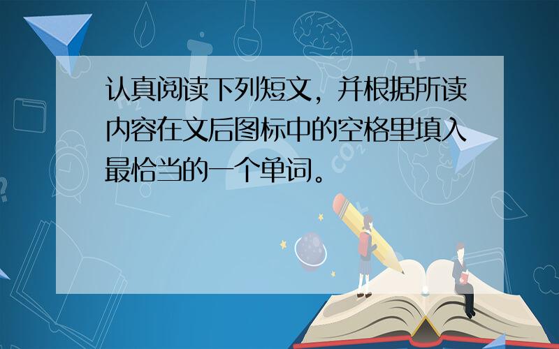 认真阅读下列短文，并根据所读内容在文后图标中的空格里填入最恰当的一个单词。