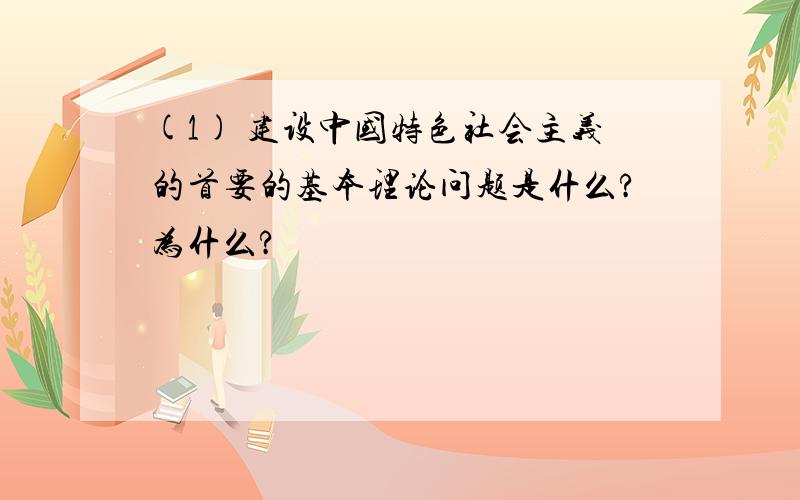 (1) 建设中国特色社会主义的首要的基本理论问题是什么?为什么?