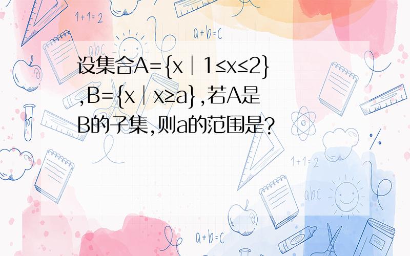 设集合A={x│1≤x≤2},B={x│x≥a},若A是B的子集,则a的范围是?