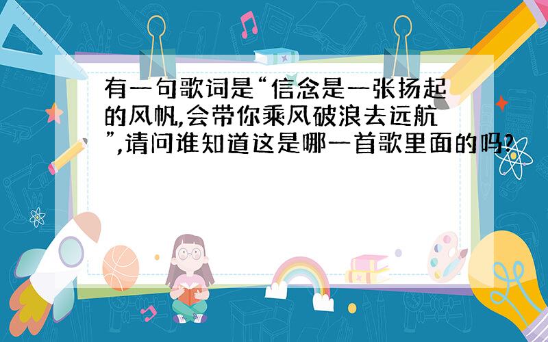 有一句歌词是“信念是一张扬起的风帆,会带你乘风破浪去远航”,请问谁知道这是哪一首歌里面的吗?