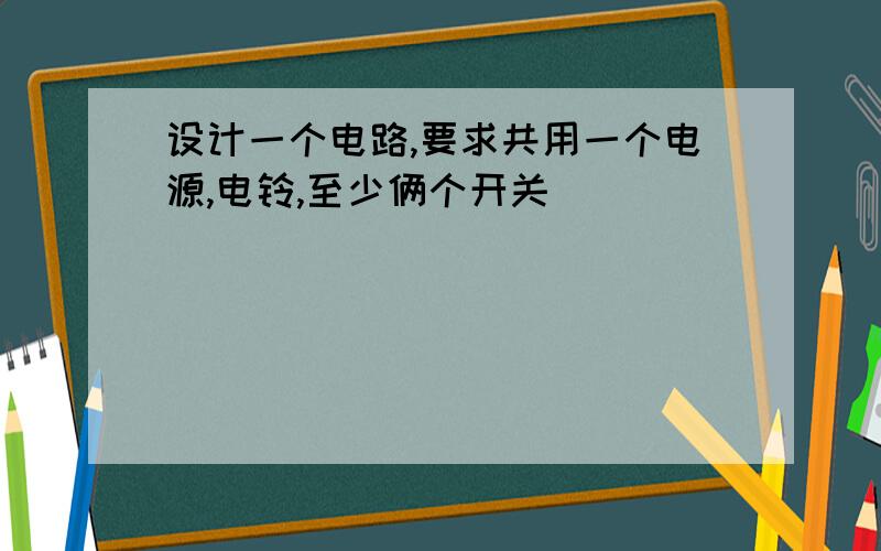 设计一个电路,要求共用一个电源,电铃,至少俩个开关