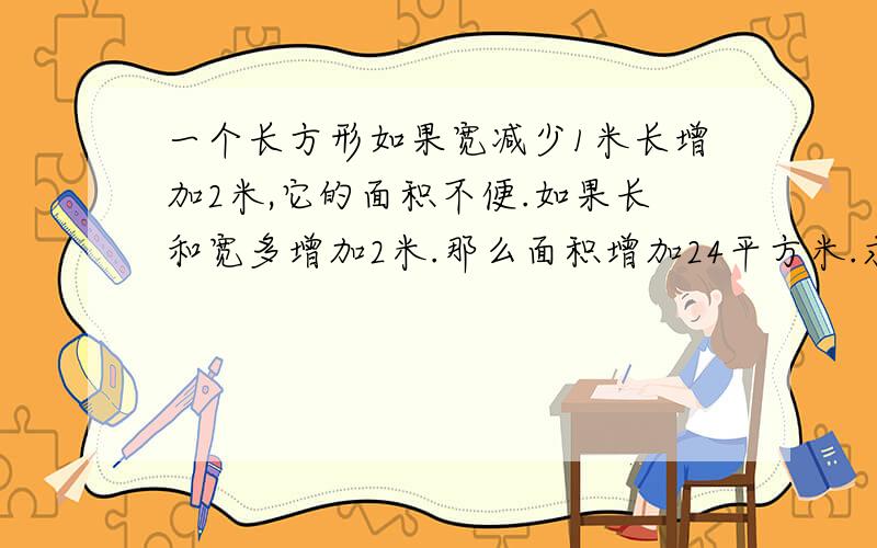 一个长方形如果宽减少1米长增加2米,它的面积不便.如果长和宽多增加2米.那么面积增加24平方米.求原来面积.