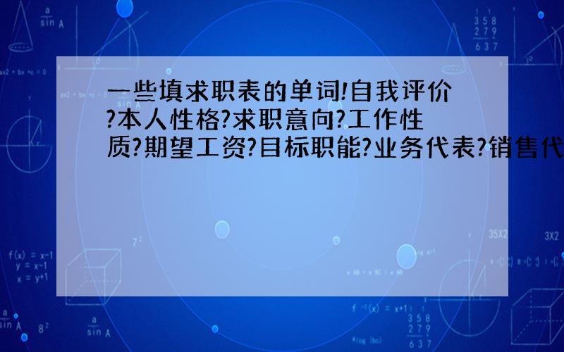 一些填求职表的单词!自我评价?本人性格?求职意向?工作性质?期望工资?目标职能?业务代表?销售代表?