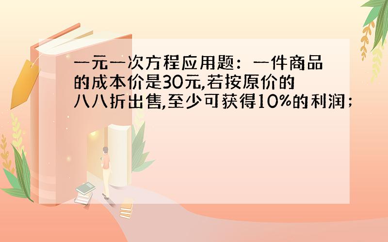 一元一次方程应用题：一件商品的成本价是30元,若按原价的八八折出售,至少可获得10%的利润；