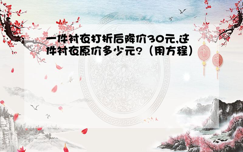 一件衬衣打折后降价30元,这件衬衣原价多少元?（用方程）