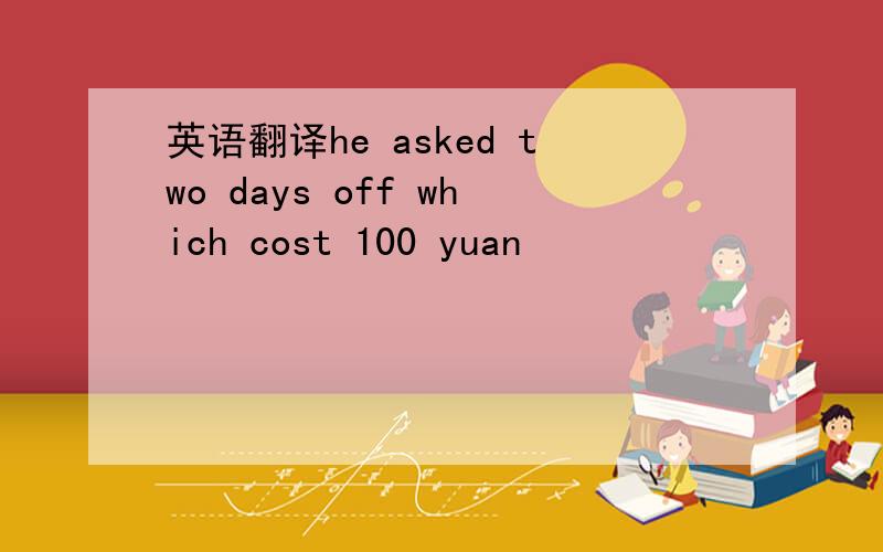 英语翻译he asked two days off which cost 100 yuan