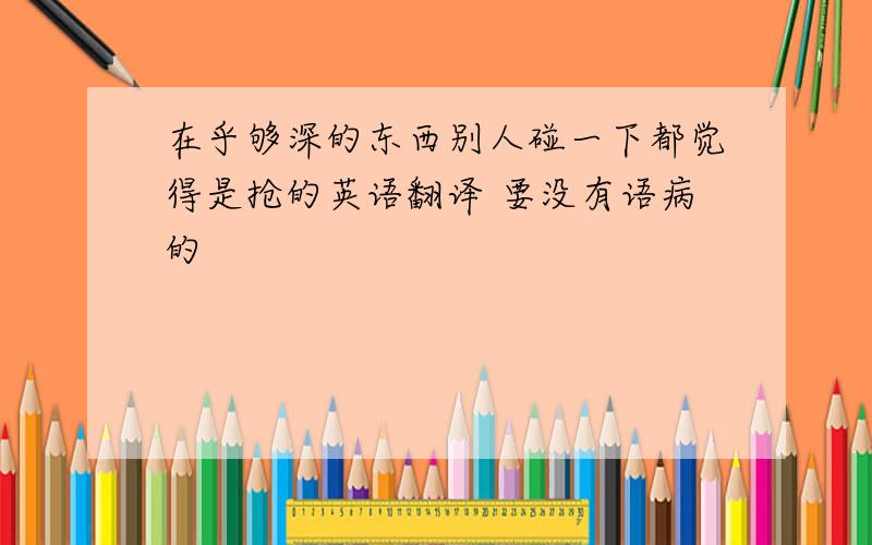 在乎够深的东西别人碰一下都觉得是抢的英语翻译 要没有语病的