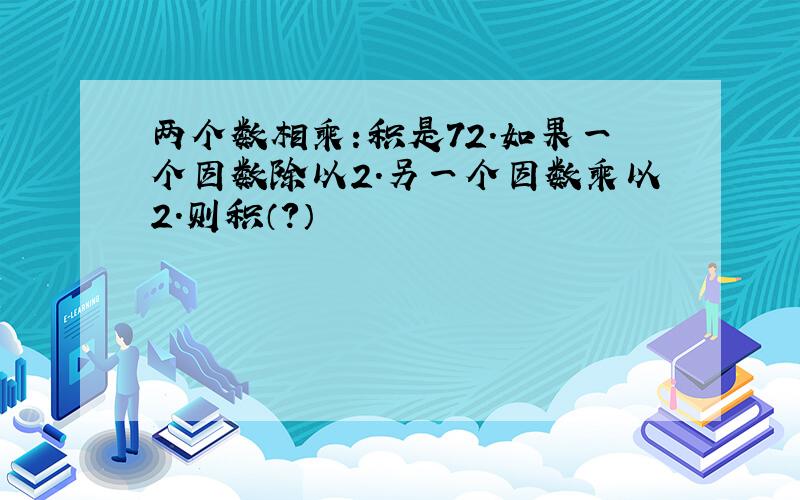 两个数相乘:积是72.如果一个因数除以2.另一个因数乘以2.则积（?）