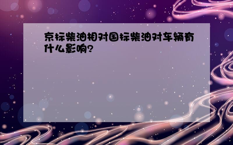 京标柴油相对国标柴油对车辆有什么影响?