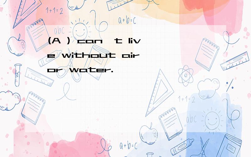 (A ) can't live without air or water.