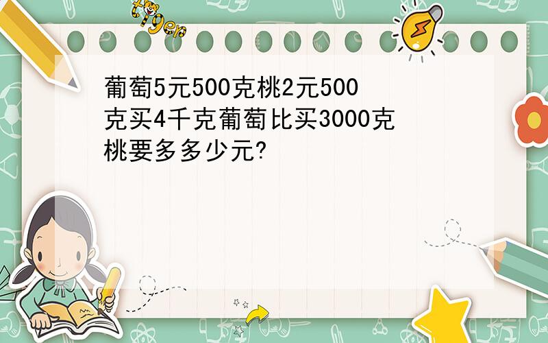 葡萄5元500克桃2元500克买4千克葡萄比买3000克桃要多多少元?