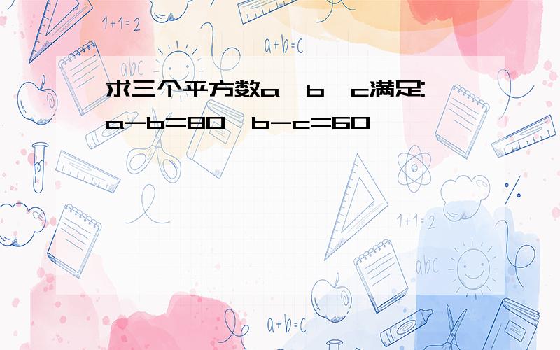 求三个平方数a,b,c满足:a-b=80,b-c=60