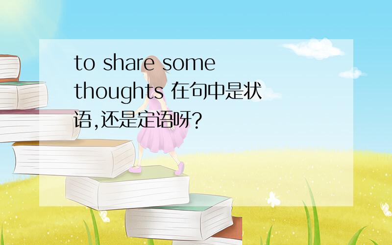 to share some thoughts 在句中是状语,还是定语呀?